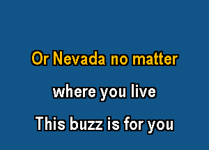 Or Nevada no matter

where you live

This buzz is for you