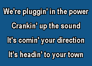 We're pluggin' in the power
Crankin' up the sound
It's comin' your direction

It's headin' to your town