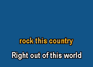 rock this country

Right out ofthis world