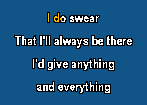 I do swear

That I'll always be there

I'd give anything

and everything