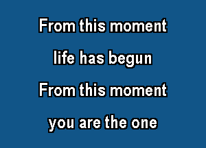 From this moment

life has begun

From this moment

you are the one