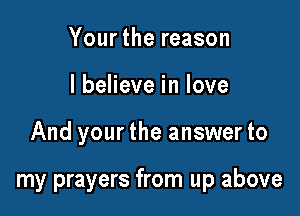 Yourthereason
lbeHeveinlove

And your the answer to

my prayers from up above