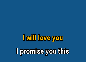 I will love you

I promise you this