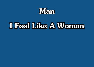 Man
I Feel Like A Woman