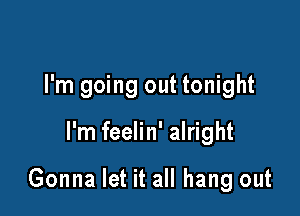 I'm going out tonight

I'm feelin' alright

Gonna let it all hang out