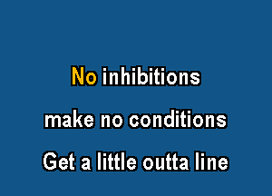 No inhibitions

make no conditions

Get a little outta line