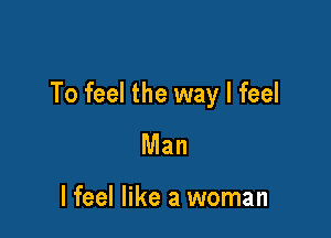 To feel the way I feel

Man

lfeel like a woman