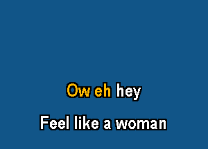 Ow eh hey

Feel like a woman