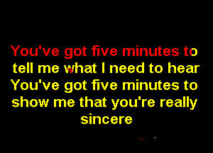 You've got five minutes to

tell me what I need to hear

You've got five minutes to

show me that you're really
sincere