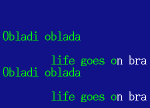 Obladi oblada

life goes on bra
Obladi oblada

life goes on bra