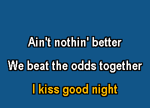 Ain't nothin' better

We beat the odds together

I kiss good night