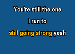 You're still the one

lrun to

still going strong yeah