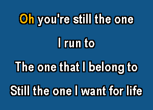 Oh you're still the one

lrun to

The one that I belong to

Still the one I want for life