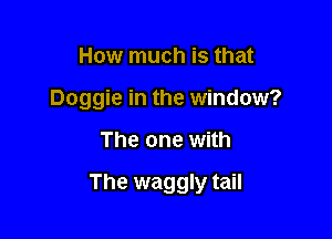 How much is that

Doggie in the window?

The one with

The waggly tail