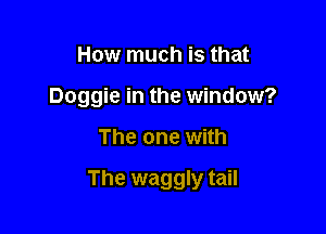 How much is that

Doggie in the window?

The one with

The waggly tail