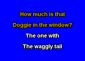 How much is that

Doggie in the window?

The one with

The waggly tail