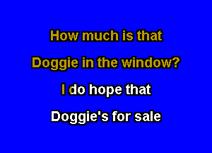 How much is that

Doggie in the window?

I do hope that

Doggie's for sale