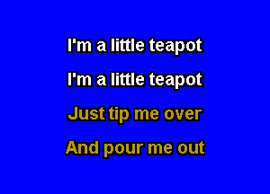 I'm a little teapot

I'm a little teapot

Just tip me over

And pour me out