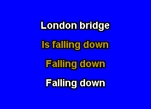 London bridge

Is falling down
Falling down

Falling down
