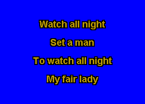 Watch all night

Set a man

To watch all night

My fair lady