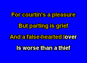 For courtin's a pleasure

But parting is grief
And a false-hearted lover

ls worse than a thief