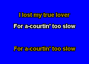 I lost my true lover

For a-courtin' too slow

For a-courtin' too slow