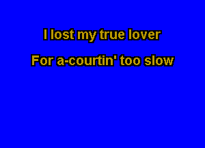 I lost my true lover

For a-courtin' too slow