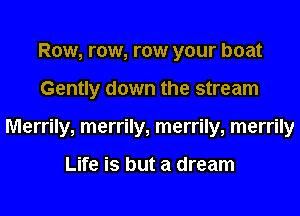 Row, row, row your boat
Gently down the stream
Merrily, merrily, merrily, merrily

Life is but a dream