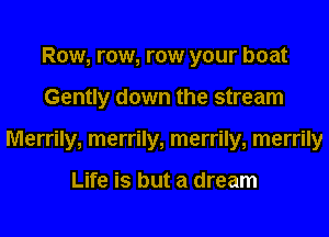 Row, row, row your boat
Gently down the stream
Merrily, merrily, merrily, merrily

Life is but a dream