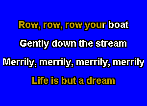 Row, row, row your boat
Gently down the stream
Merrily, merrily, merrily, merrily

Life is but a dream