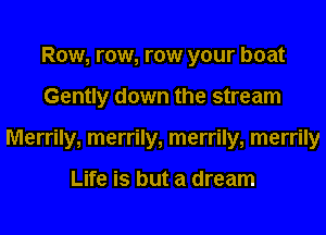 Row, row, row your boat
Gently down the stream
Merrily, merrily, merrily, merrily

Life is but a dream