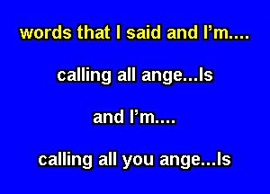 words that I said and l,m....
calling all ange...ls

and Pm...

calling all you ange...ls