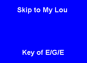 Skip to My Lou

Key of EIGIE