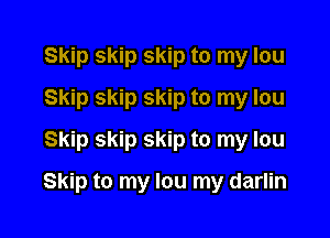 Skip skip skip to my lou
Skip skip skip to my lou
Skip skip skip to my lou

Skip to my lou my darlin