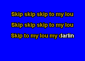 Skip skip skip to my lou
Skip skip skip to my lou

Skip to my lou my darlin