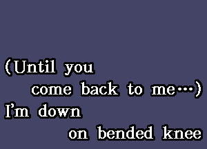 (Until you

come back to me---)

Fm down
on bended knee