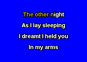 The other night
As I lay sleeping

I dreamt I held you

In my arms