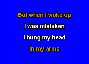 But when I woke up

I was mistaken
I hung my head

In my arms