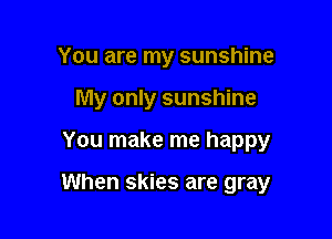You are my sunshine
My only sunshine

You make me happy

When skies are gray