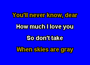 You'll never know, dear
How much I love you

So don't take

When skies are gray