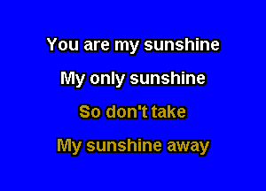 You are my sunshine
My only sunshine

So don't take

My sunshine away