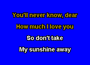 You'll never know, dear
How much I love you

So don't take

My sunshine away