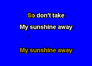 So don't take

My sunshine away

So don't take

My sunshine away