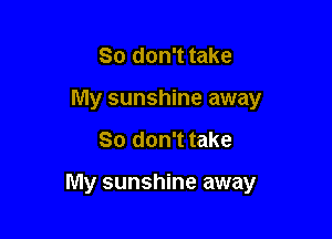 So don't take
My sunshine away

So don't take

My sunshine away