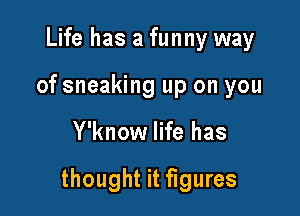 Life has a funny way
of sneaking up on you

Y'know life has

thought it figures
