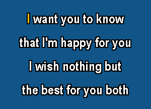 I want you to know

that I'm happy for you

lwish nothing but
the best for you both