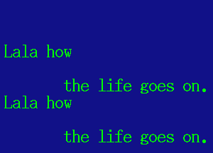 Lala how

the life goes on.
Lala how

the life goes on.