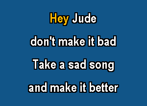 Hey Jude
don't make it bad

Take a sad song

and make it better