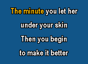 The minute you let her

under your skin

Then you begin

go out and get her