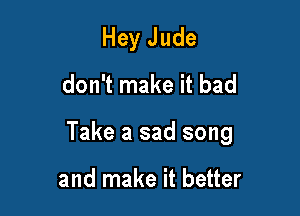 Hey Jude
don't make it bad

Take a sad song

and make it better